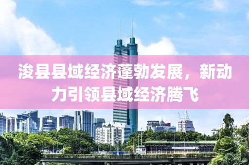 浚县县域经济蓬勃发展，新动力引领县域经济腾飞