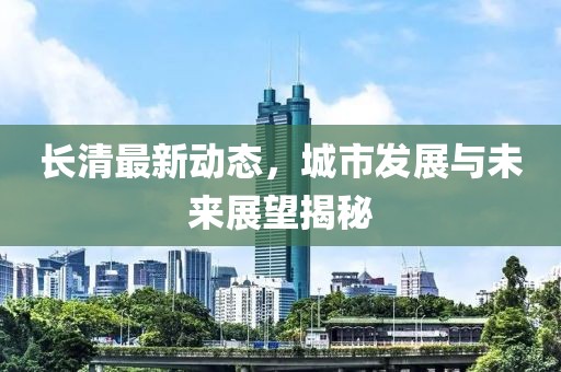 长清最新动态，城市发展与未来展望揭秘