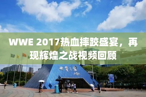 WWE 2017热血摔跤盛宴，再现辉煌之战视频回顾