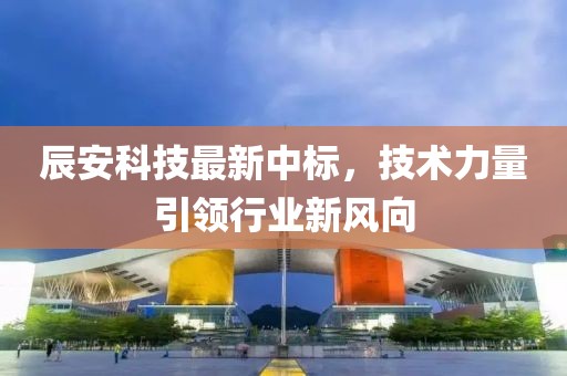 辰安科技最新中标，技术力量引领行业新风向
