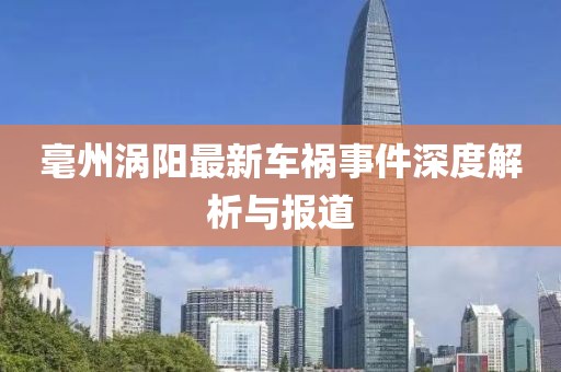 毫州涡阳最新车祸事件深度解析与报道