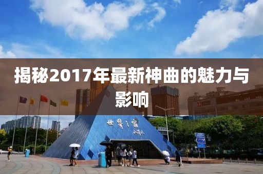 揭秘2017年最新神曲的魅力与影响