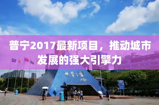 普宁2017最新项目，推动城市发展的强大引擎力