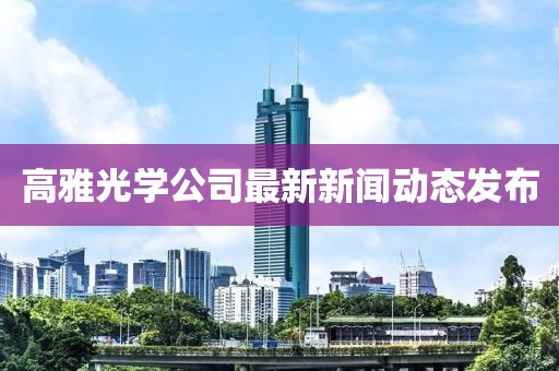 高雅光学公司最新新闻动态发布