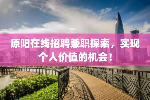 原阳在线招聘兼职探索，实现个人价值的机会！