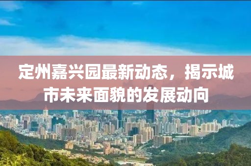 定州嘉兴园最新动态，揭示城市未来面貌的发展动向