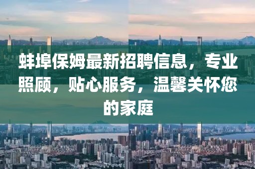 蚌埠保姆最新招聘信息，专业照顾，贴心服务，温馨关怀您的家庭