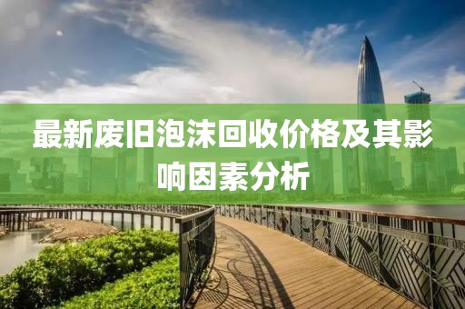 最新废旧泡沫回收价格及其影响因素分析