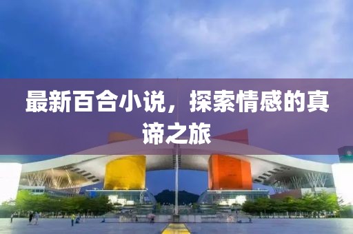 最新百合小说，探索情感的真谛之旅