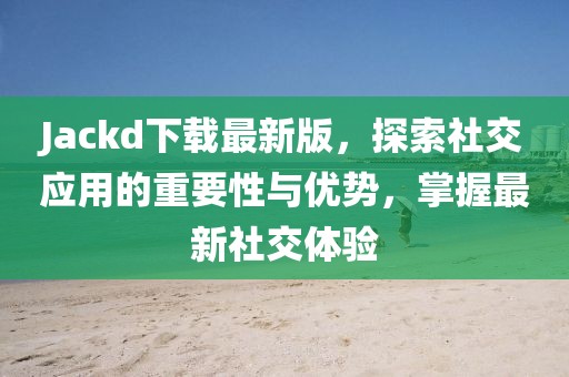 Jackd下载最新版，探索社交应用的重要性与优势，掌握最新社交体验