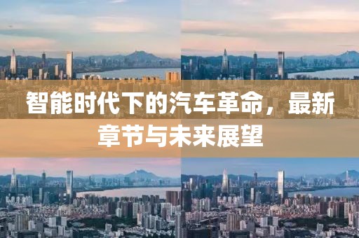 智能时代下的汽车革命，最新章节与未来展望
