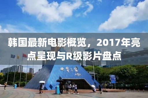 韩国最新电影概览，2017年亮点呈现与R级影片盘点