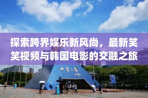 探索跨界娱乐新风尚，最新笑笑视频与韩国电影的交融之旅