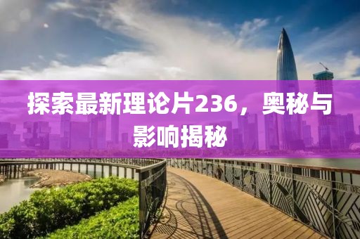 探索最新理论片236，奥秘与影响揭秘