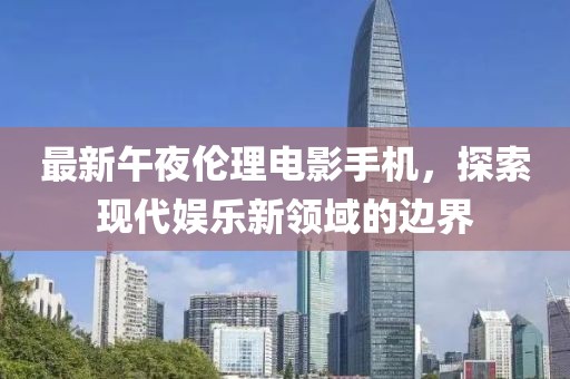 最新午夜伦理电影手机，探索现代娱乐新领域的边界