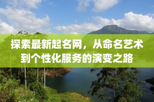 探索最新起名网，从命名艺术到个性化服务的演变之路