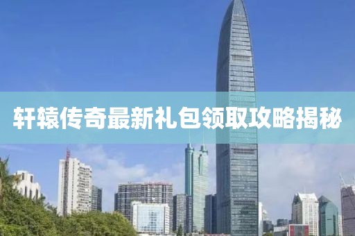 轩辕传奇最新礼包领取攻略揭秘