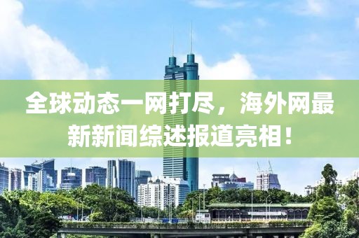 全球动态一网打尽，海外网最新新闻综述报道亮相！
