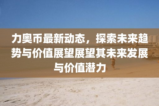 力奥币最新动态，探索未来趋势与价值展望展望其未来发展与价值潜力
