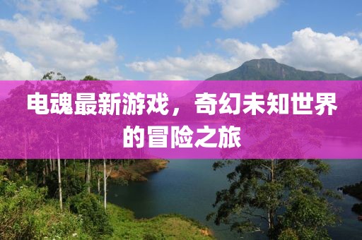 电魂最新游戏，奇幻未知世界的冒险之旅