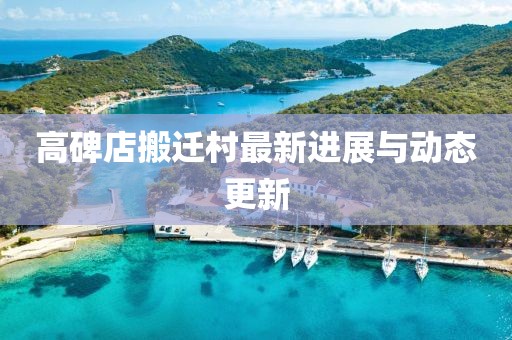 高碑店搬迁村最新进展与动态更新