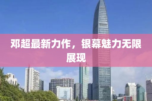 邓超最新力作，银幕魅力无限展现