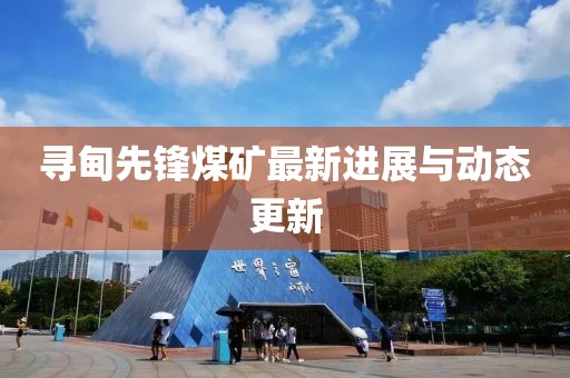 寻甸先锋煤矿最新进展与动态更新
