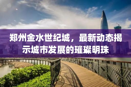 郑州金水世纪城，最新动态揭示城市发展的璀璨明珠