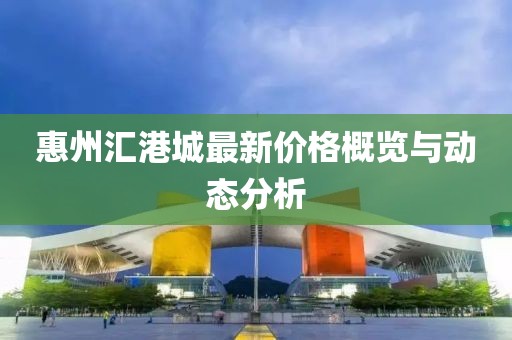 惠州汇港城最新价格概览与动态分析