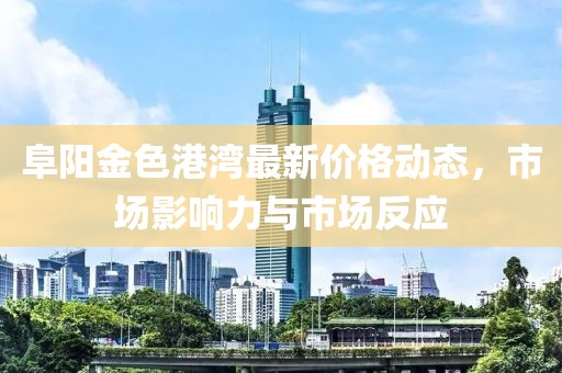 阜阳金色港湾最新价格动态，市场影响力与市场反应