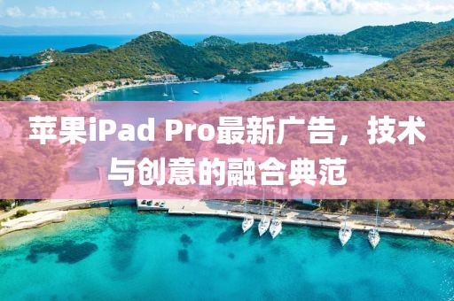苹果iPad Pro最新广告，技术与创意的融合典范