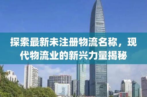 探索最新未注册物流名称，现代物流业的新兴力量揭秘