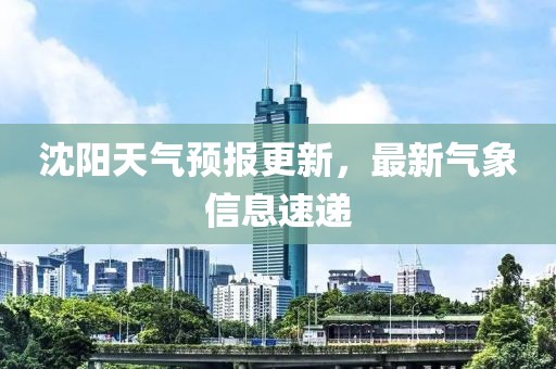 沈阳天气预报更新，最新气象信息速递