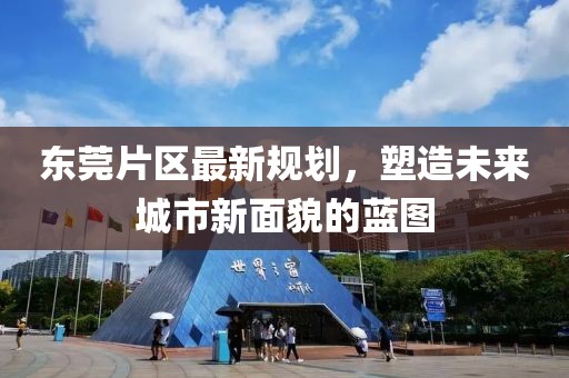 东莞片区最新规划，塑造未来城市新面貌的蓝图
