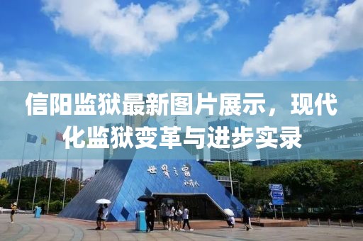 信阳监狱最新图片展示，现代化监狱变革与进步实录
