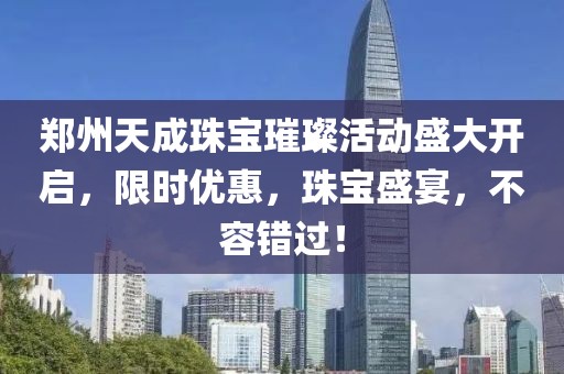 郑州天成珠宝璀璨活动盛大开启，限时优惠，珠宝盛宴，不容错过！