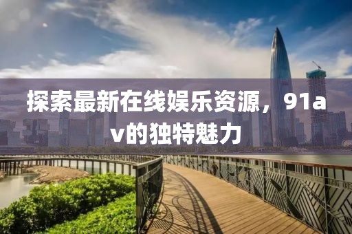 探索最新在线娱乐资源，91av的独特魅力