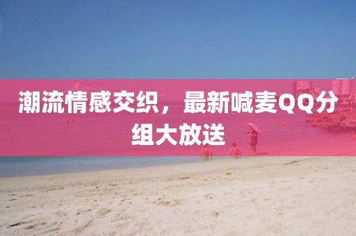 潮流情感交织，最新喊麦QQ分组大放送