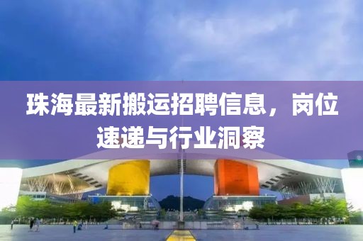 珠海最新搬运招聘信息，岗位速递与行业洞察