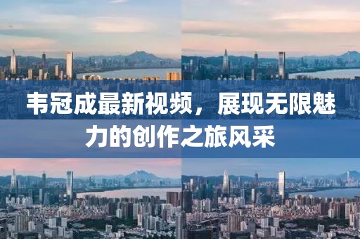 韦冠成最新视频，展现无限魅力的创作之旅风采