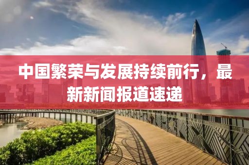 中国繁荣与发展持续前行，最新新闻报道速递
