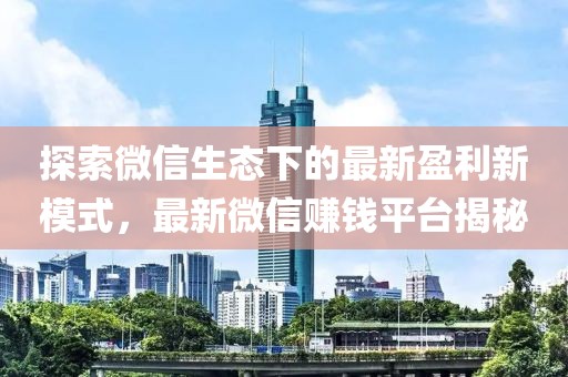 探索微信生态下的最新盈利新模式，最新微信赚钱平台揭秘