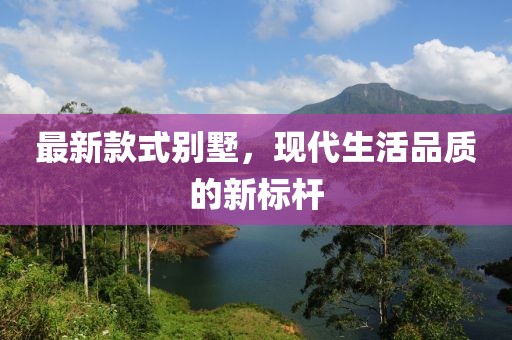最新款式别墅，现代生活品质的新标杆