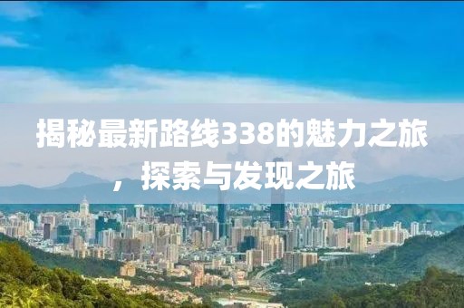 揭秘最新路线338的魅力之旅，探索与发现之旅