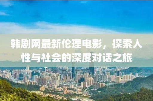 韩剧网最新伦理电影，探索人性与社会的深度对话之旅