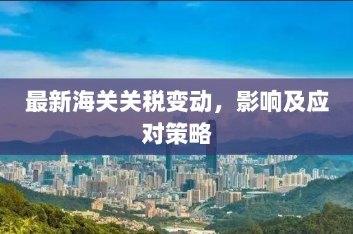 最新海关关税变动，影响及应对策略