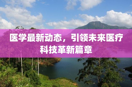 医学最新动态，引领未来医疗科技革新篇章
