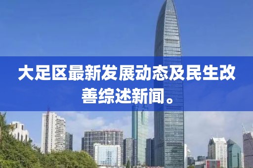 大足区最新发展动态及民生改善综述新闻。