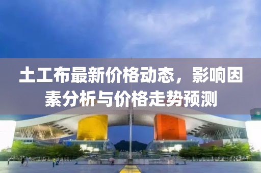 土工布最新价格动态，影响因素分析与价格走势预测
