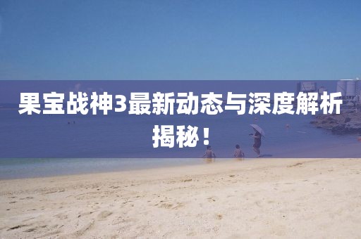 果宝战神3最新动态与深度解析揭秘！